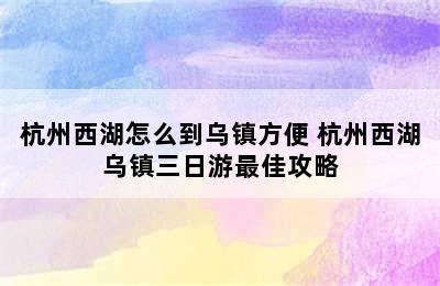 杭州西湖怎么到乌镇方便 杭州西湖乌镇三日游最佳攻略